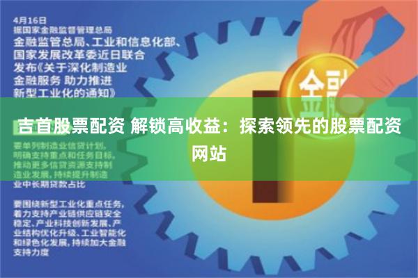 吉首股票配资 解锁高收益：探索领先的股票配资网站