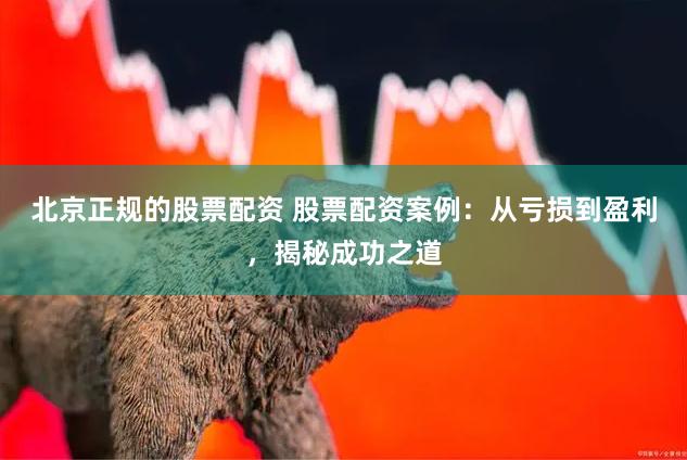 北京正规的股票配资 股票配资案例：从亏损到盈利，揭秘成功之道