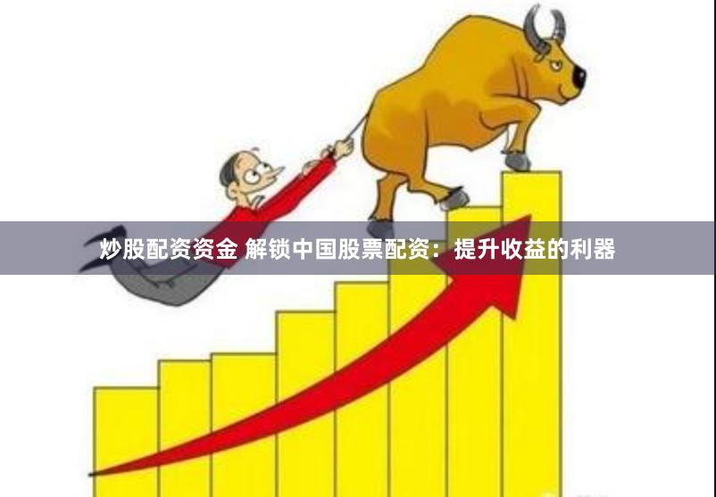 炒股配资资金 解锁中国股票配资：提升收益的利器