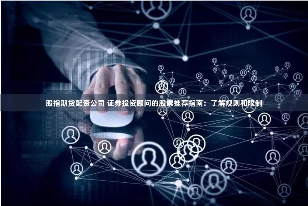 股指期货配资公司 证券投资顾问的股票推荐指南：了解规则和限制