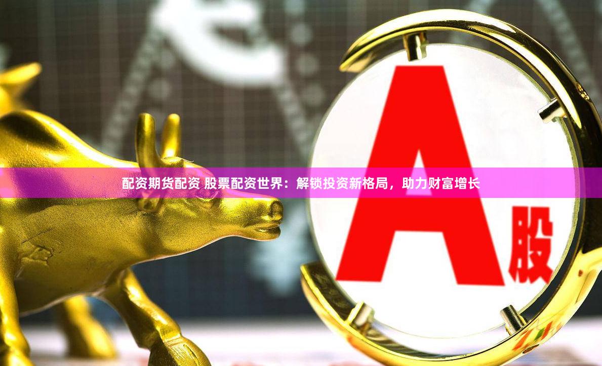 配资期货配资 股票配资世界：解锁投资新格局，助力财富增长