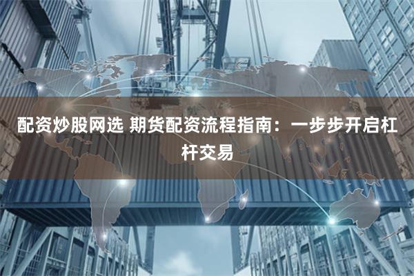 配资炒股网选 期货配资流程指南：一步步开启杠杆交易