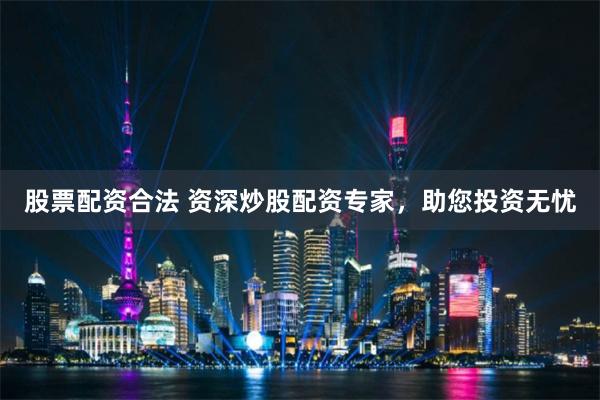 股票配资合法 资深炒股配资专家，助您投资无忧