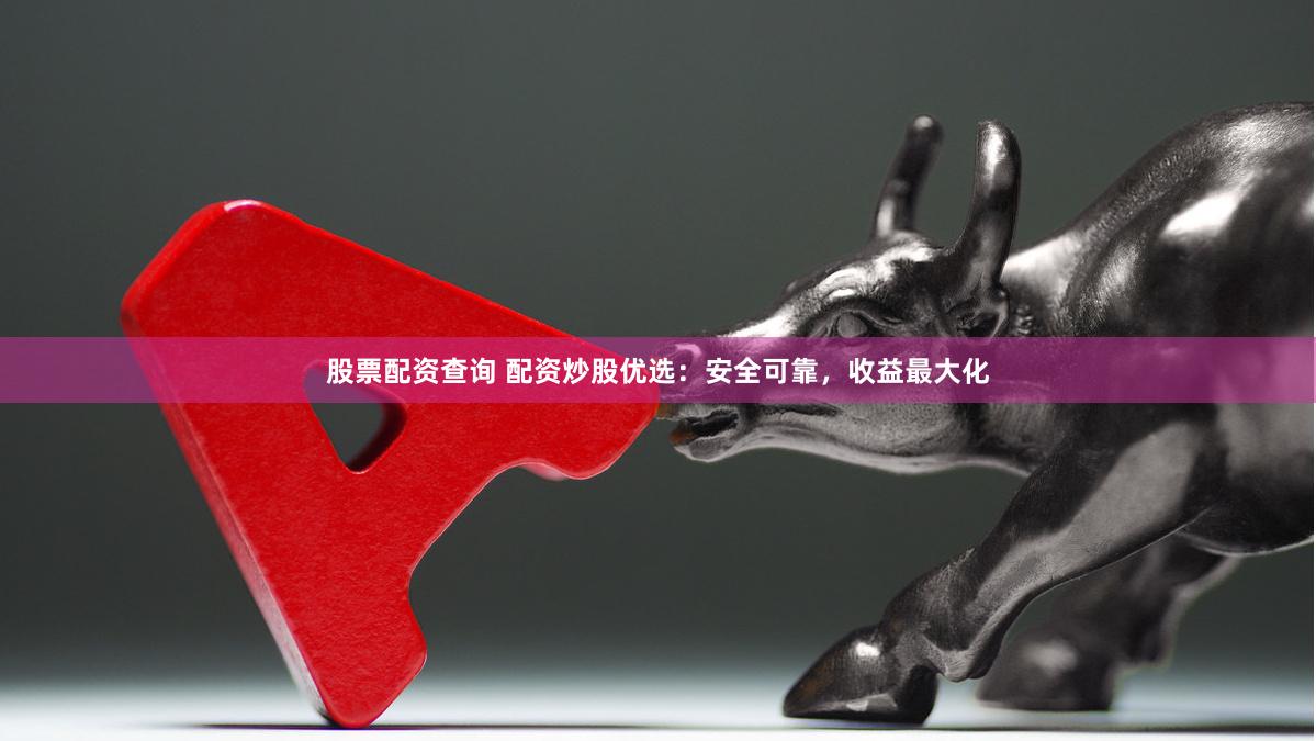 股票配资查询 配资炒股优选：安全可靠，收益最大化