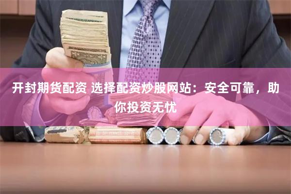 开封期货配资 选择配资炒股网站：安全可靠，助你投资无忧