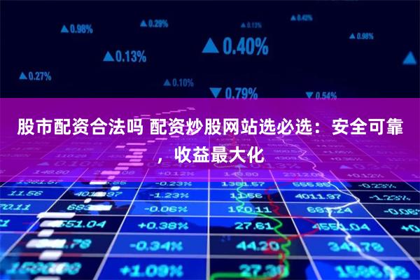 股市配资合法吗 配资炒股网站选必选：安全可靠，收益最大化