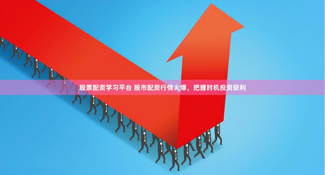 股票配资学习平台 股市配资行情火爆，把握时机投资获利