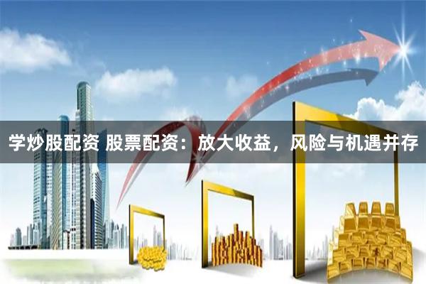 学炒股配资 股票配资：放大收益，风险与机遇并存