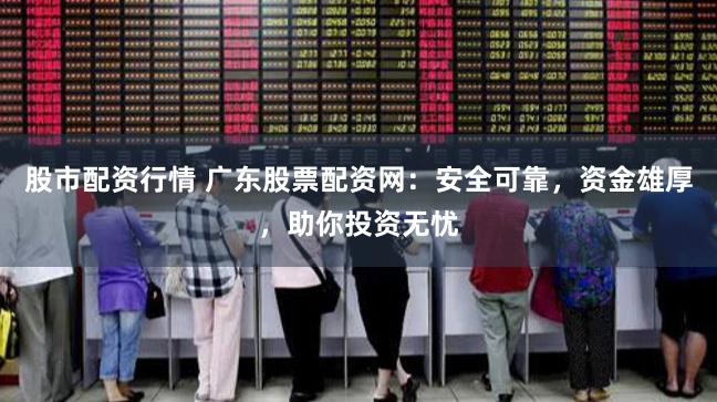 股市配资行情 广东股票配资网：安全可靠，资金雄厚，助你投资无忧