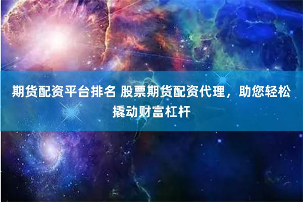 期货配资平台排名 股票期货配资代理，助您轻松撬动财富杠杆