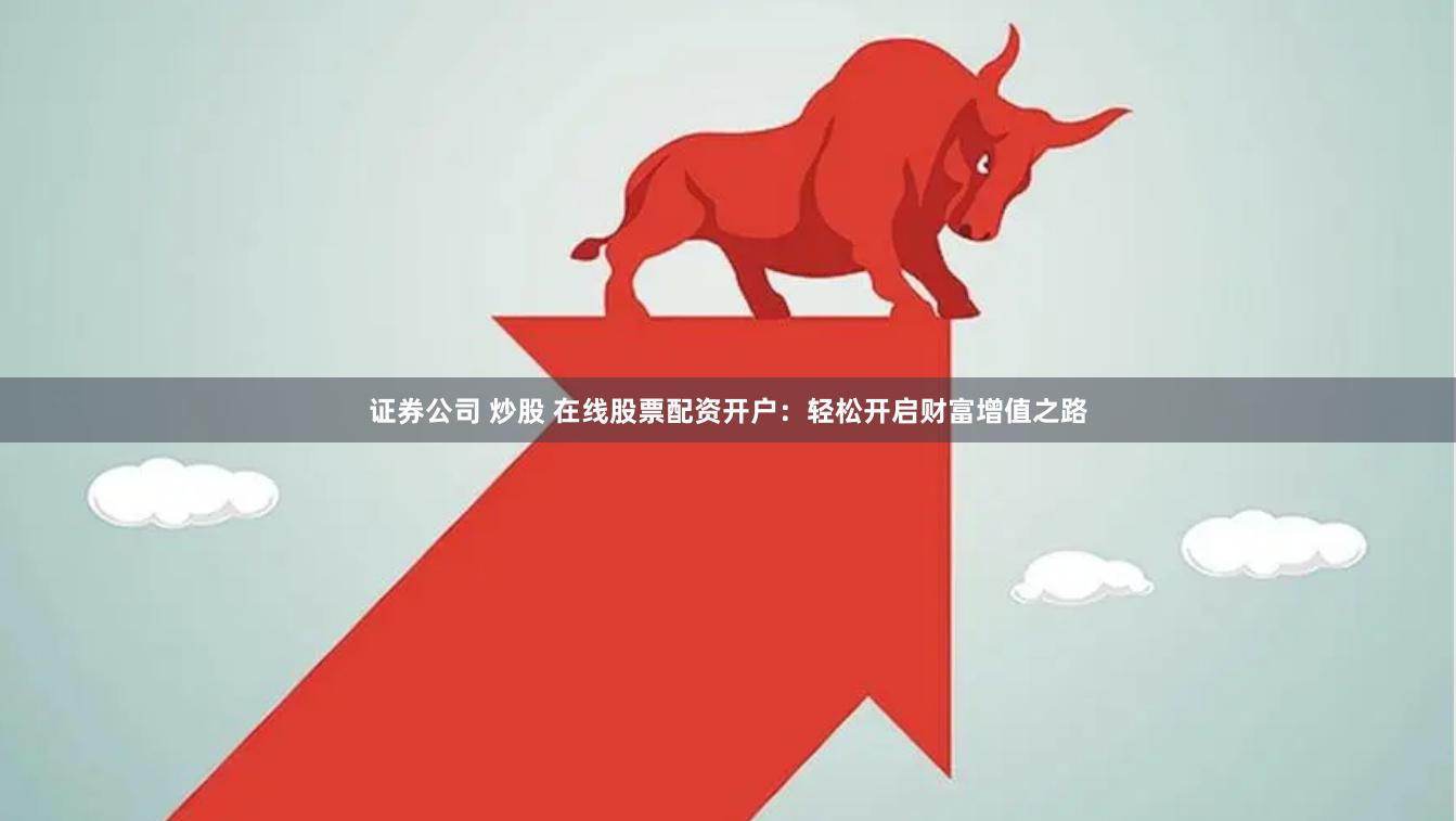 证券公司 炒股 在线股票配资开户：轻松开启财富增值之路