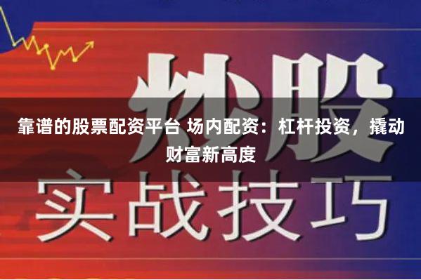 靠谱的股票配资平台 场内配资：杠杆投资，撬动财富新高度