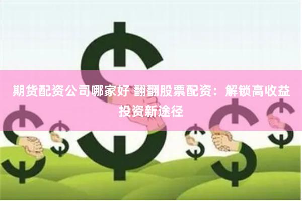 期货配资公司哪家好 翻翻股票配资：解锁高收益投资新途径
