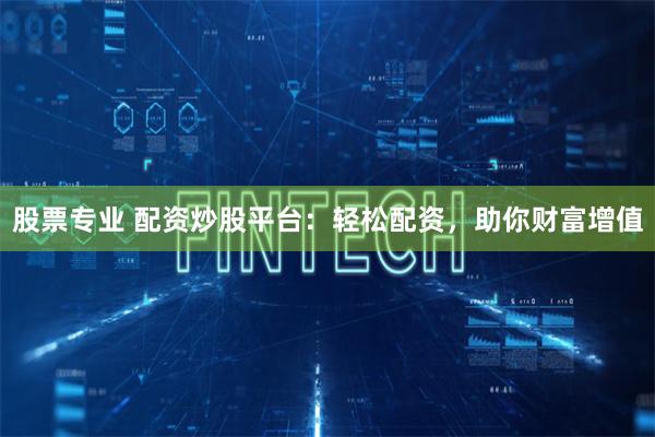股票专业 配资炒股平台：轻松配资，助你财富增值