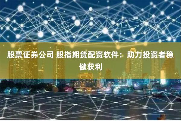 股票证券公司 股指期货配资软件:助力投资者稳健获利