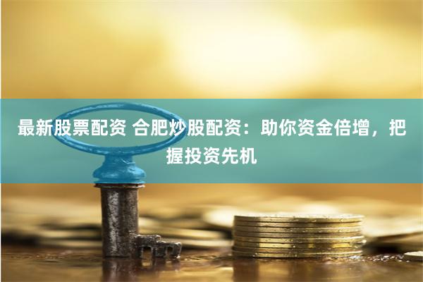 最新股票配资 合肥炒股配资:助你资金倍增,把握投资先机