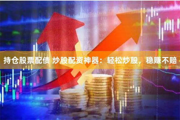 持仓股票配债 炒股配资神器：轻松炒股，稳赚不赔