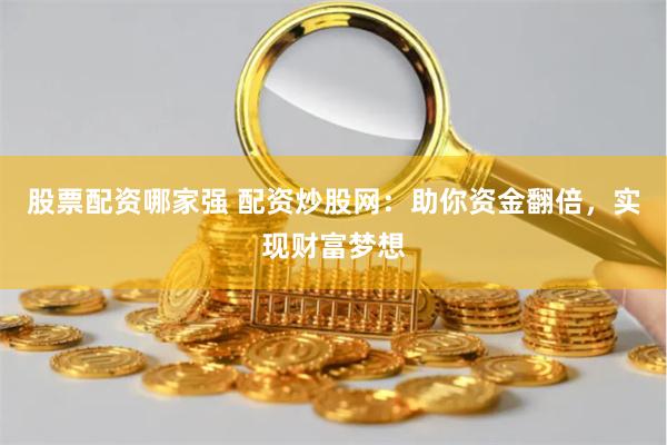 股票配资哪家强 配资炒股网:助你资金翻倍,实现财富梦想