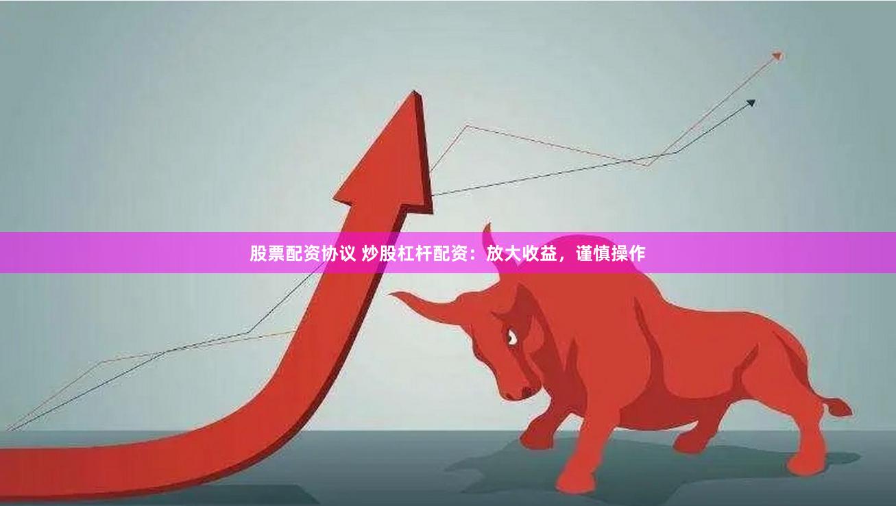 股票配资协议 炒股杠杆配资:放大收益,谨慎操作