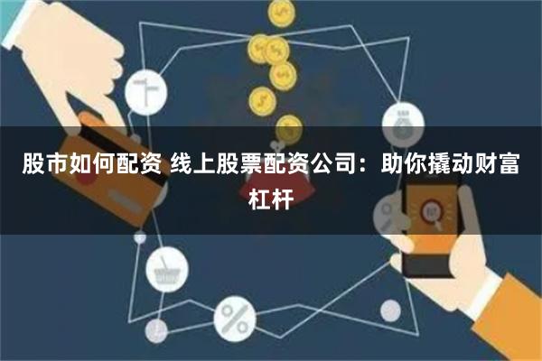 股市如何配资 线上股票配资公司:助你撬动财富杠杆