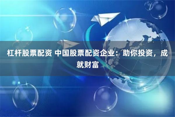 杠杆股票配资 中国股票配资企业：助你投资，成就财富