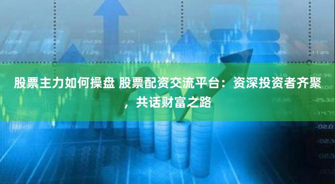 股票主力如何操盘 股票配资交流平台：资深投资者齐聚，共话财富之路