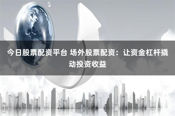 今日股票配资平台 场外股票配资:让资金杠杆撬动投资收益