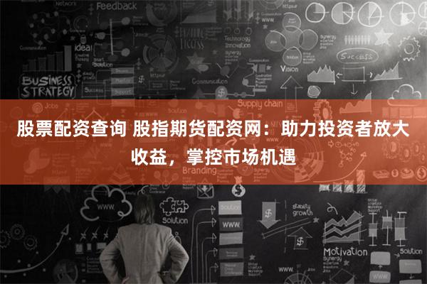 股票配资查询 股指期货配资网:助力投资者放大收益,掌控市场机遇
