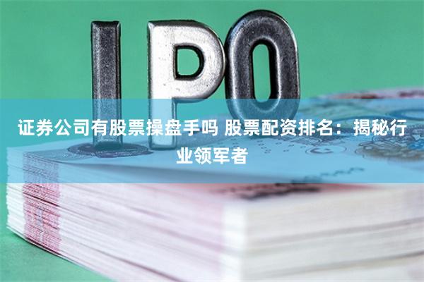 证券公司有股票操盘手吗 股票配资排名：揭秘行业领军者