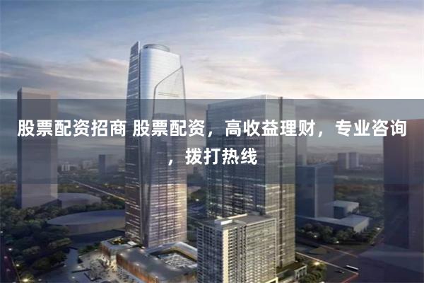 股票配资招商 股票配资，高收益理财，专业咨询，拨打热线