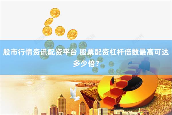 股市行情资讯配资平台 股票配资杠杆倍数最高可达多少倍？
