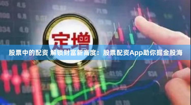 股票中的配资 解锁财富新高度：股票配资App助你掘金股海