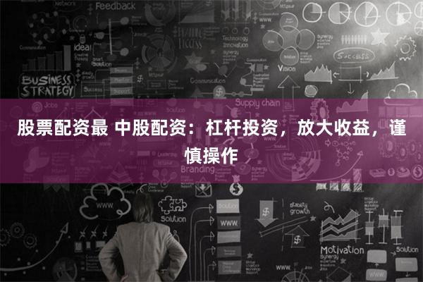 股票配资最 中股配资：杠杆投资，放大收益，谨慎操作